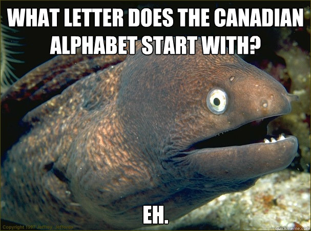 What letter does the Canadian alphabet start with? Eh.  Bad Joke Eel