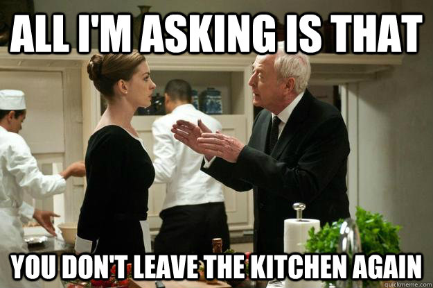 All i'm asking is that You don't leave the kitchen again - All i'm asking is that You don't leave the kitchen again  Misc