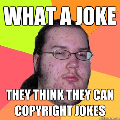 what a joke they think they can copyright jokes  Butthurt Dweller