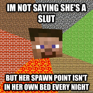 im not saying she's a slut but her spawn point isn't in her own bed every night  Minecraft