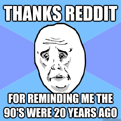 Thanks reddit FOR REMINDING ME THE 90'S WERE 20 YEARS AGO  Okay Guy