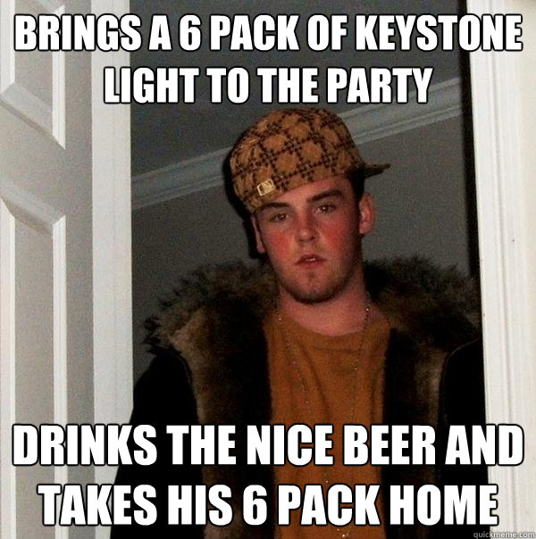 Brings a 6 pack of Keystone light to the party Drinks the nice beer and takes his 6 pack home  Scumbag Steve