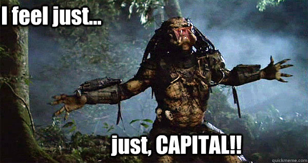 just, CAPITAL!! I feel just...  Predator Come at me Bro