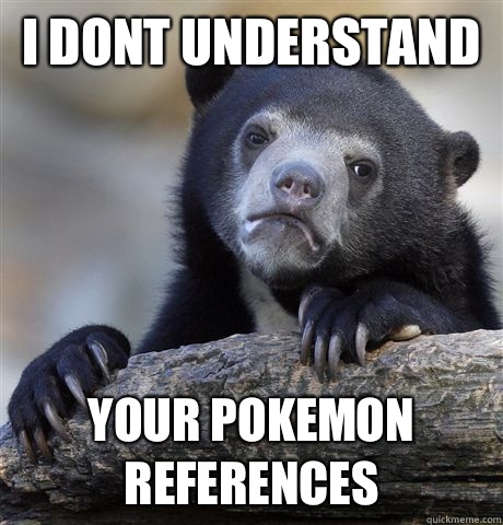 I dont understand Your Pokemon references  Confession Bear