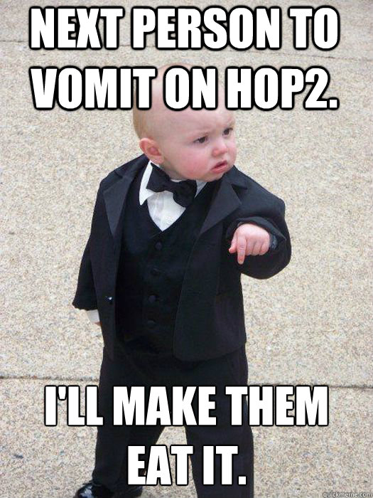 Next person to vomit on Hop2. I'll make them eat it.    Baby Godfather