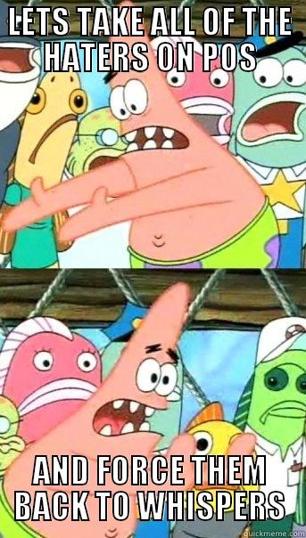 LETS TAKE ALL OF THE HATERS ON POS AND FORCE THEM BACK TO WHISPERS Push it somewhere else Patrick