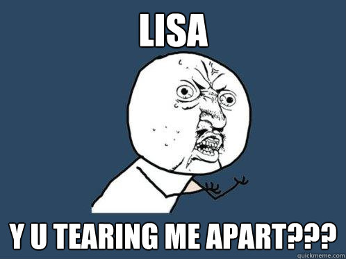 lisa y u tearing me apart??? - lisa y u tearing me apart???  Y U No