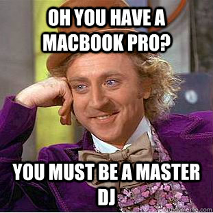 Oh you have a macbook pro? You must be a master DJ  Condescending Wonka