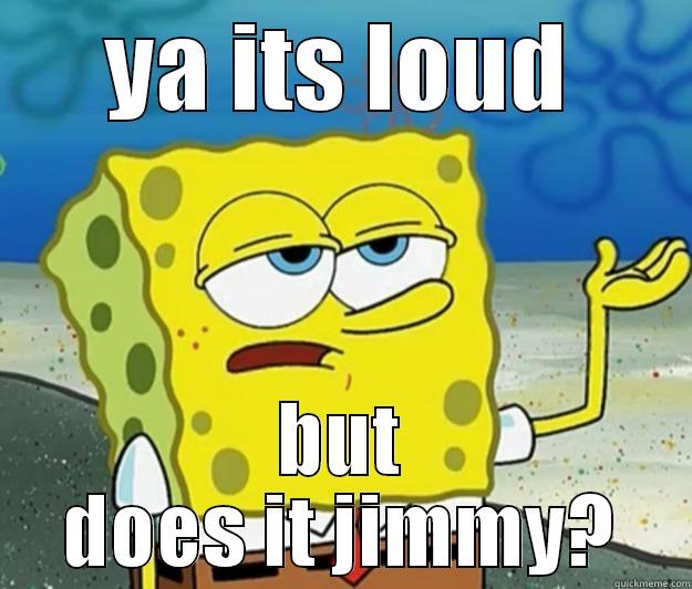 YA ITS LOUD BUT DOES IT JIMMY? Tough Spongebob