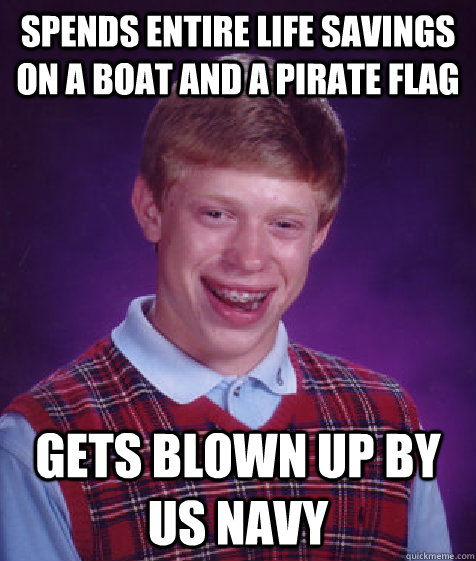 Spends entire life savings on a boat and a pirate flag Gets blown up by US NAVY  - Spends entire life savings on a boat and a pirate flag Gets blown up by US NAVY   Bad Luck Brian