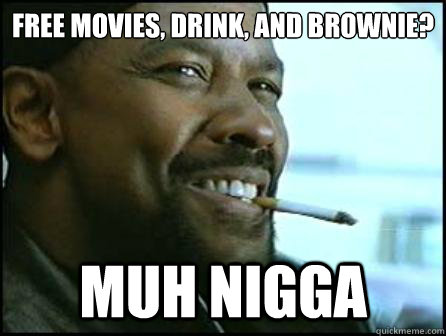 Free movies, drink, and brownie? Muh Nigga  Mah Nigga Denzel