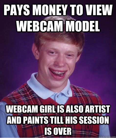 Pays money to view webcam model webcam girl is also artist and paints till his session is over  Bad Luck Brian