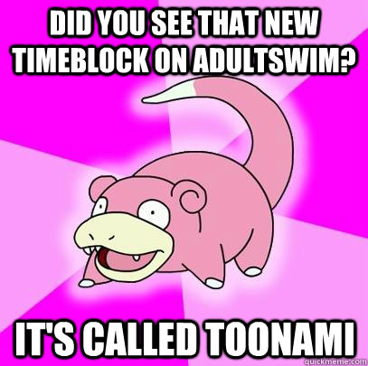 Did you see that new timeblock on AdultSwim? It's called Toonami  Slowpoke