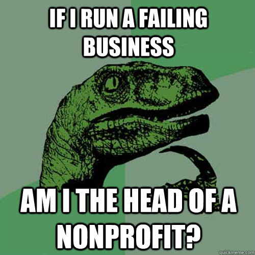 if i run a failing business am i the head of a nonprofit?  Philosoraptor