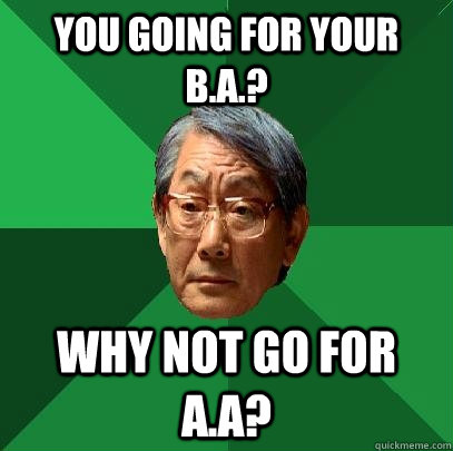 You going for your B.A.? Why not go for A.A?  High Expectations Asian Father