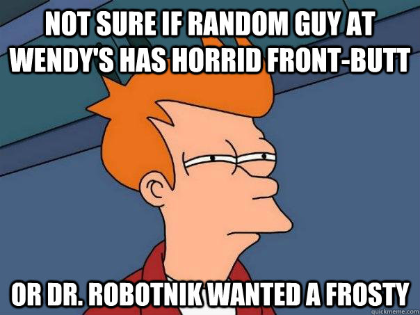 Not sure if random guy at Wendy's has horrid front-butt Or Dr. robotnik wanted a frosty  Futurama Fry