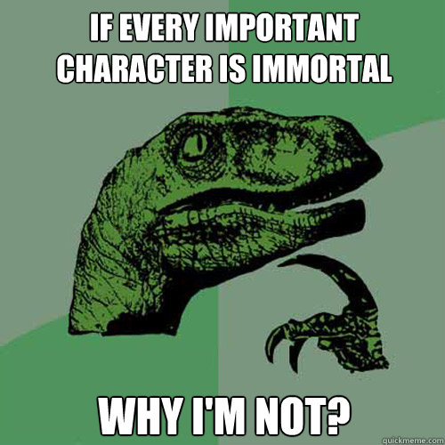 If every important character is immortal why I'm not?  Philosoraptor