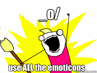 _o/ use ALL the emoticons  All The Things