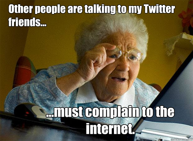 Other people are talking to my Twitter friends... ...must complain to the internet.  Grandma finds the Internet