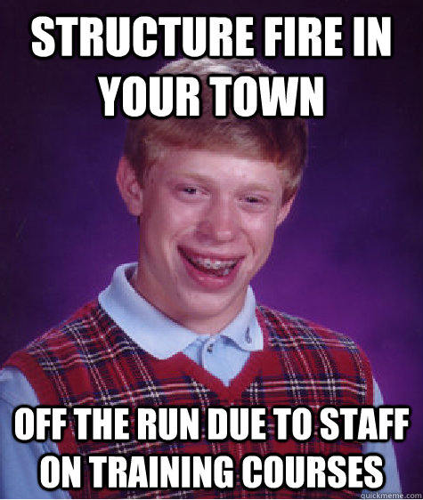 STRUCTURE FIRE IN YOUR TOWN OFF THE RUN DUE TO STAFF ON TRAINING COURSES  Bad Luck Brian