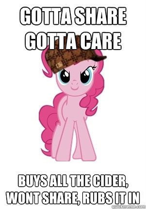 Gotta Share Gotta Care Buys all the cider, wont share, rubs it in  Scumbag Pinkie Pie