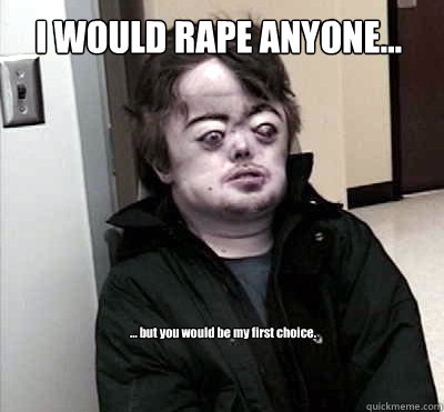 I WOULD RAPE ANYONE... ... but you would be my first choice. - I WOULD RAPE ANYONE... ... but you would be my first choice.  Brian Peppers