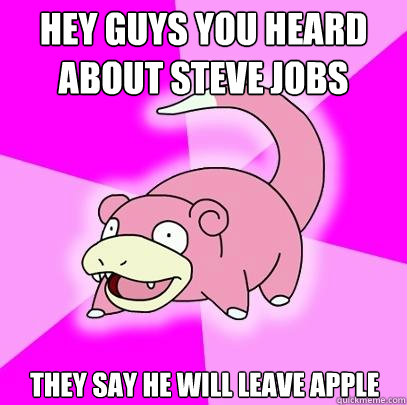 Hey guys you heard about steve jobs they say he will leave apple  Slowpoke