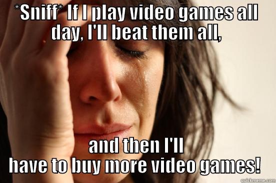 *SNIFF* IF I PLAY VIDEO GAMES ALL DAY, I'LL BEAT THEM ALL, AND THEN I'LL HAVE TO BUY MORE VIDEO GAMES!  First World Problems