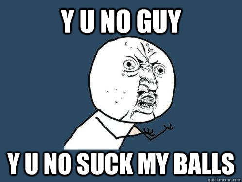 y u no guy y u no suck my balls  Y U No