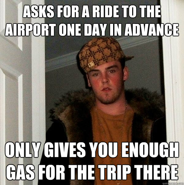 Asks for a ride to the airport one day in advance Only gives you enough gas for the trip there - Asks for a ride to the airport one day in advance Only gives you enough gas for the trip there  Scumbag Steve