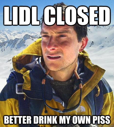 LIDL CLOSED BETTER DRINK MY OWN PISS - LIDL CLOSED BETTER DRINK MY OWN PISS  Bear Grylls