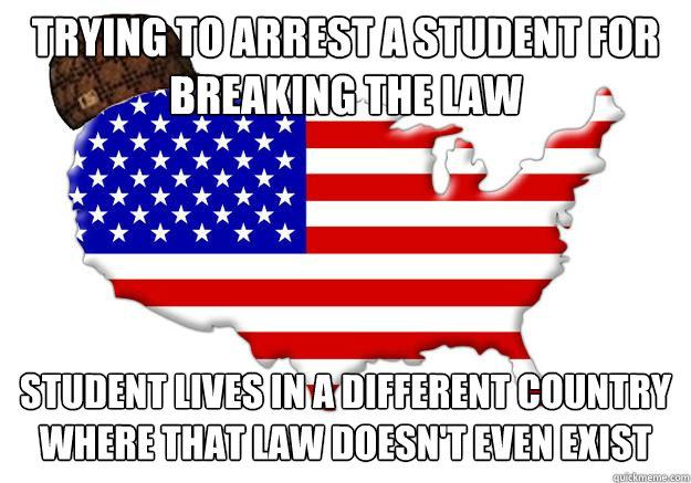 trying to arrest a student for breaking the law student lives in a different country where that law doesn't even exist  Scumbag america