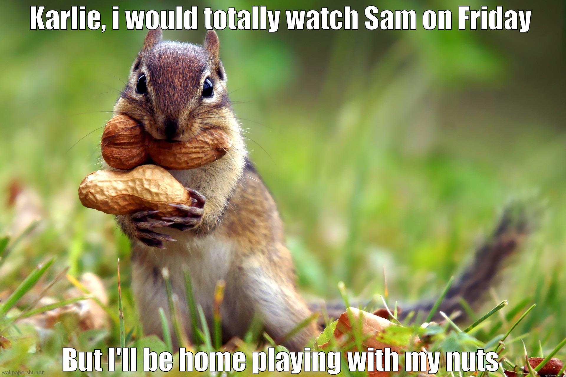 KARLIE, I WOULD TOTALLY WATCH SAM ON FRIDAY BUT I'LL BE HOME PLAYING WITH MY NUTS Misc