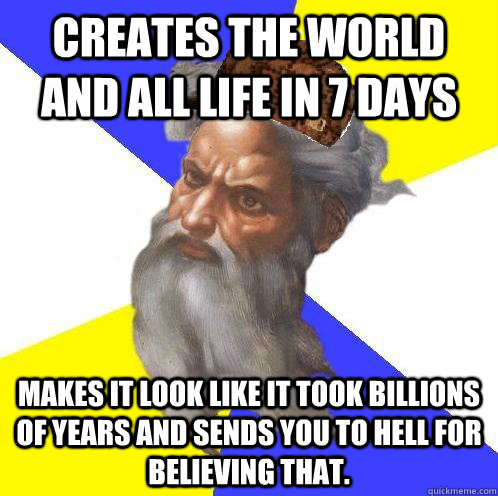 Creates the world and all life in 7 days MAkes it look like it took billions of years and Sends you to hell for believing that.  Scumbag God