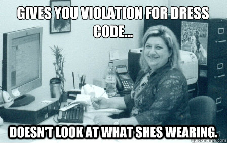 gives you violation for dress code... doesn't look at what shes wearing. - gives you violation for dress code... doesn't look at what shes wearing.  Y U NO DRESS-CODE!