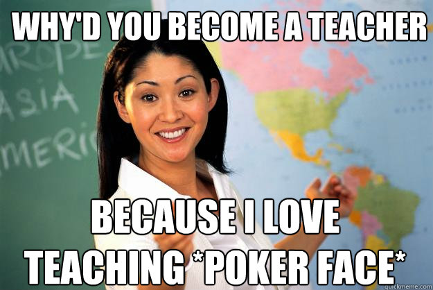 why'd you become a teacher because i love teaching *poker face* - why'd you become a teacher because i love teaching *poker face*  Unhelpful High School Teacher