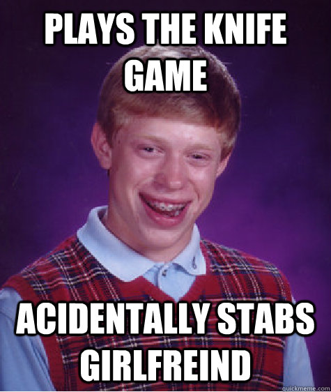 Plays the knife game acidentally stabs girlfreind - Plays the knife game acidentally stabs girlfreind  Bad Luck Brian