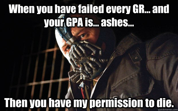 When you have failed every GR... and your GPA is... ashes... Then you have my permission to die. - When you have failed every GR... and your GPA is... ashes... Then you have my permission to die.  Physics 215 Teacher