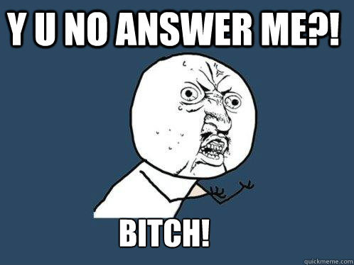 Y U NO ANSWER ME?! BITCH! - Y U NO ANSWER ME?! BITCH!  Y U No