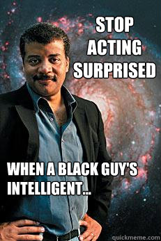 Stop acting surprised  when a black guy's intelligent...  Neil deGrasse Tyson