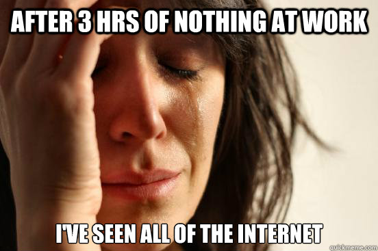 After 3 hrs of nothing at work I've seen all of the internet  First World Problems