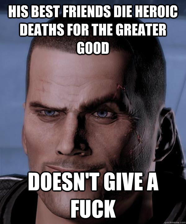 his best friends die heroic deaths for the greater good doesn't give a fuck  Scumbag shepard