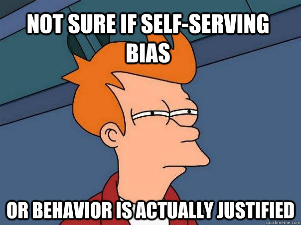 Not sure if self-serving bias Or behavior is actually justified  Futurama Fry