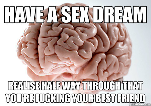 HAVE A SEX DREAM REALISE HALF WAY THROUGH THAT YOU'RE FUCKING YOUR BEST FRIEND  Scumbag Brain