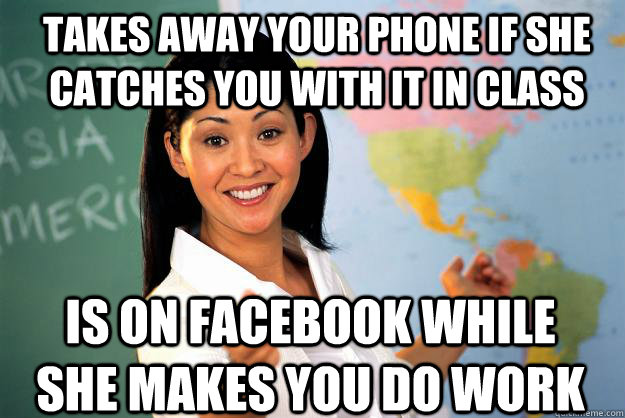 takes away your phone if she catches you with it in class is on facebook while she makes you do work  Unhelpful High School Teacher