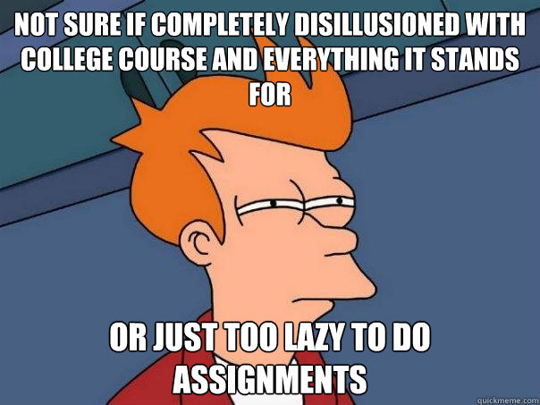 Not sure if completely disillusioned with college course and everything it stands for Or just too lazy to do assignments  Futurama Fry