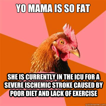 Yo Mama is so fat she is currently in the icu for a severe ischemic stroke caused by poor diet and lack of exercise    Anti-Joke Chicken