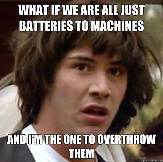 What if we are all just batteries to machines and I'm The One to overthrow them  conspiracy keanu