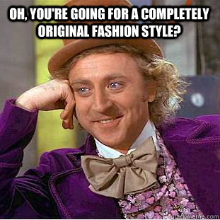 Oh, You're going for a completely original fashion style?   Condescending Wonka