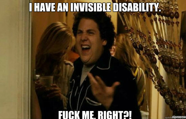 I have an invisible disability. FUCK ME, RIGHT?!  fuck me right